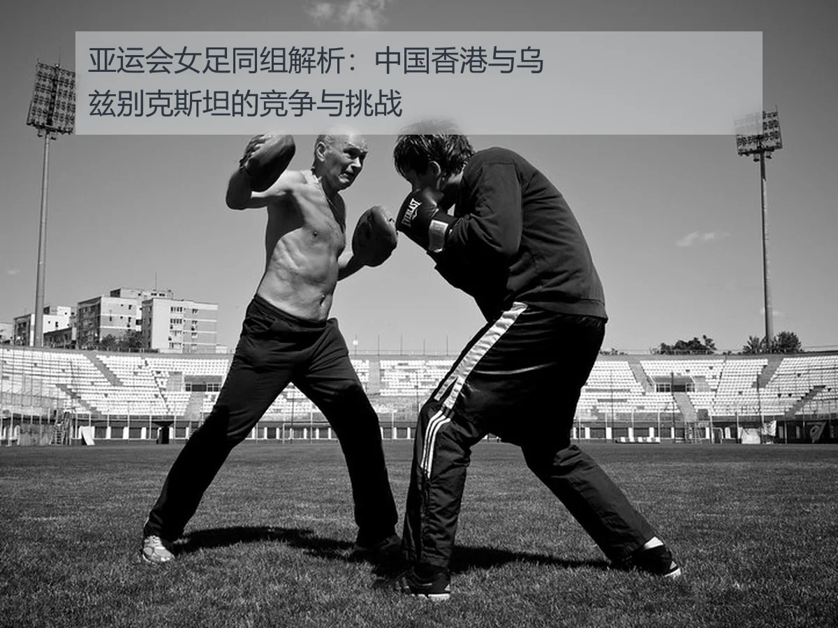 亚运会女足同组解析:中国香港与乌兹别克斯坦的竞争与挑战
